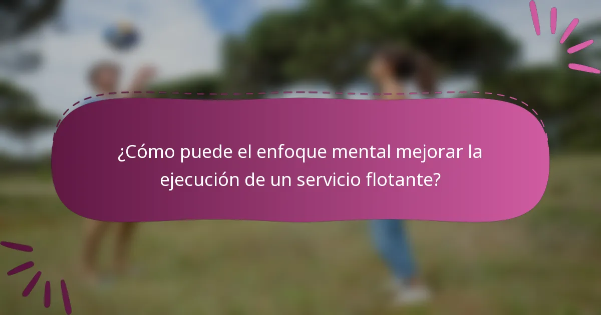 ¿Cómo puede el enfoque mental mejorar la ejecución de un servicio flotante?