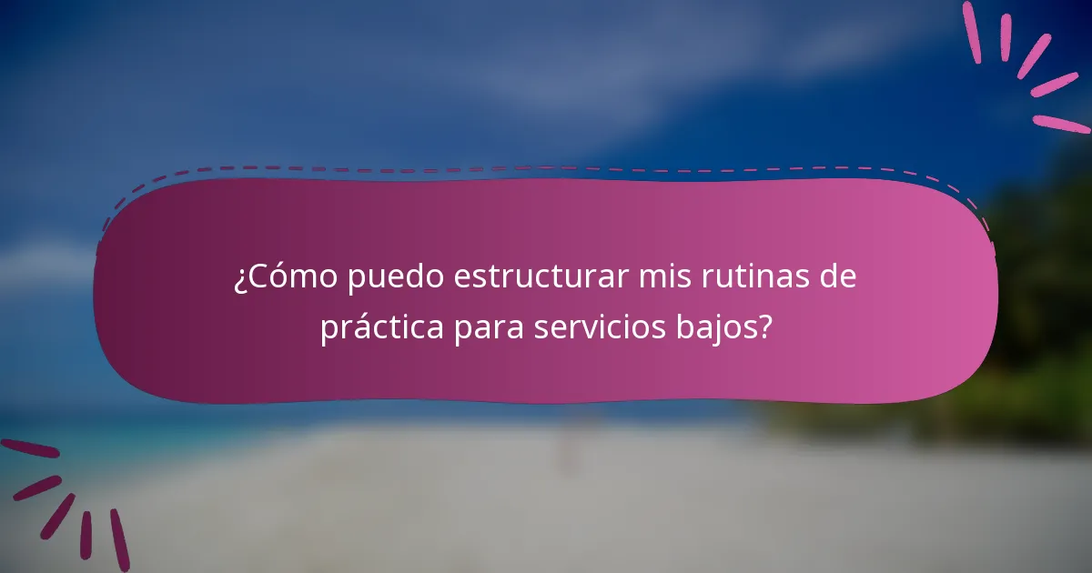 ¿Cómo puedo estructurar mis rutinas de práctica para servicios bajos?