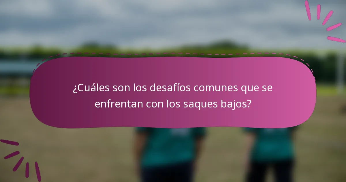 ¿Cuáles son los desafíos comunes que se enfrentan con los saques bajos?