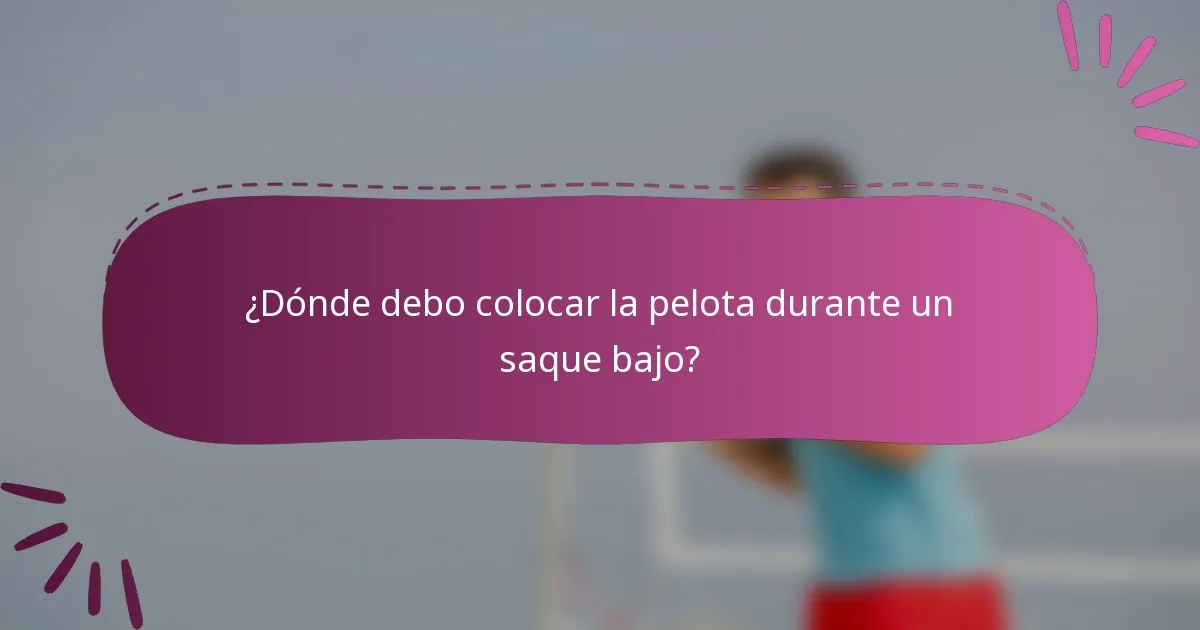 ¿Dónde debo colocar la pelota durante un saque bajo?