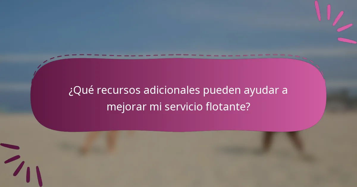 ¿Qué recursos adicionales pueden ayudar a mejorar mi servicio flotante?